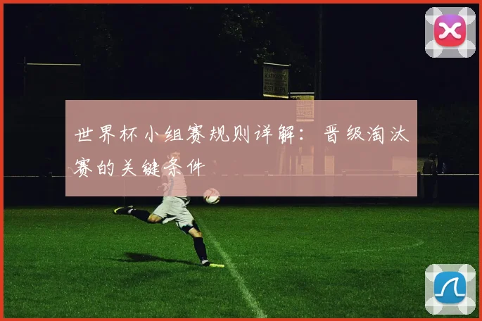 世界杯小组赛规则详解：晋级淘汰赛的关键条件