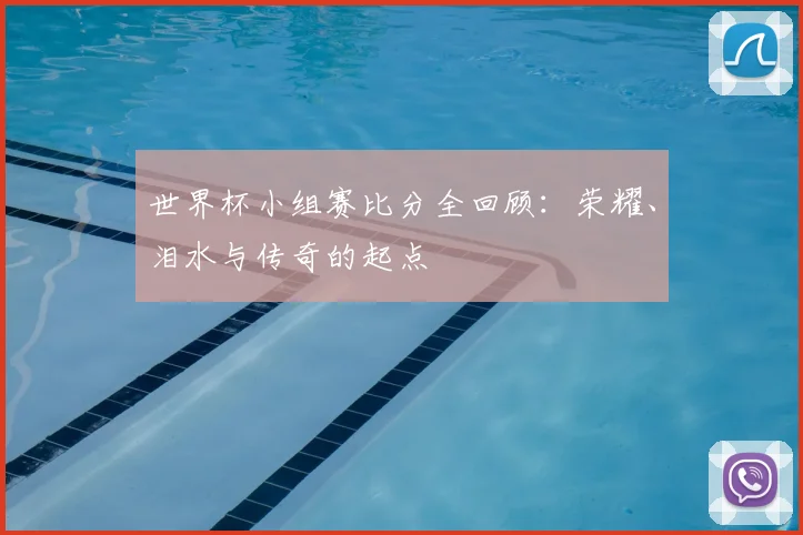 世界杯小组赛比分全回顾:荣耀、泪水与传奇的起点