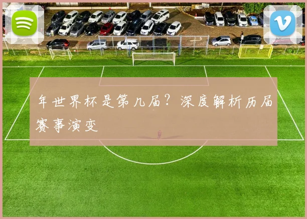 年世界杯是第几届?深度解析历届赛事演变