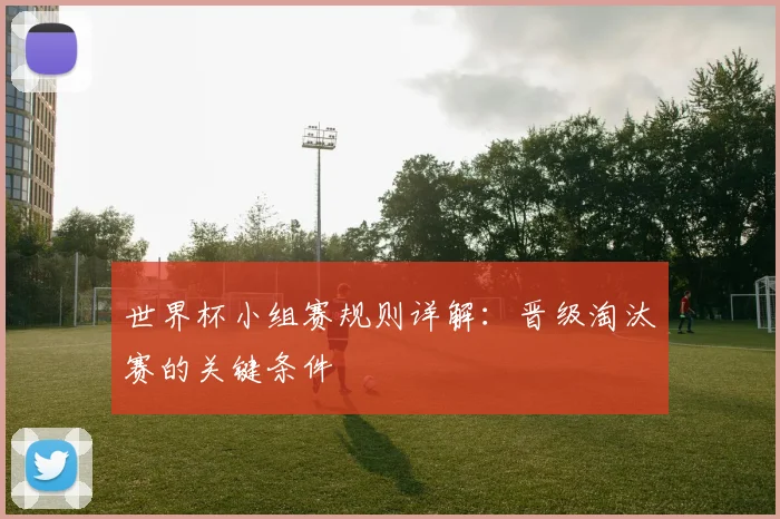 世界杯小组赛规则详解：晋级淘汰赛的关键条件