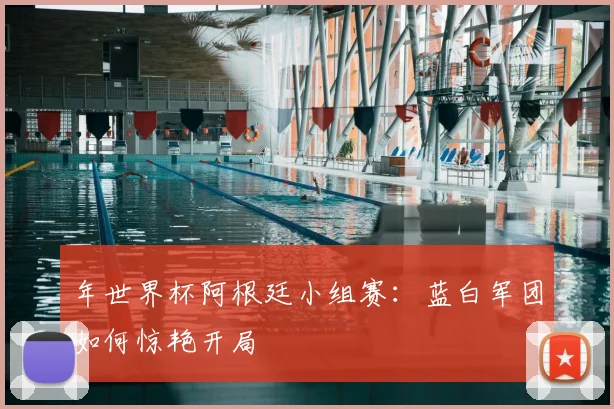年世界杯阿根廷小组赛：蓝白军团如何惊艳开局