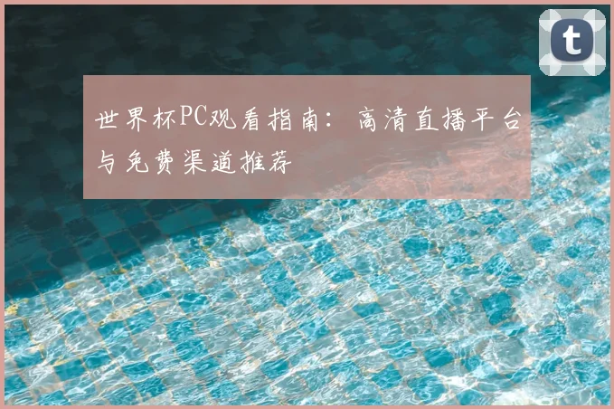 世界杯PC观看指南：高清直播平台与免费渠道推荐