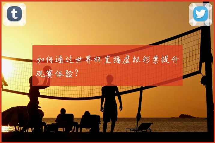 如何通过世界杯直播虚拟彩票提升观赛体验?