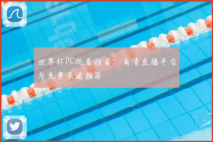 世界杯PC观看指南：高清直播平台与免费渠道推荐