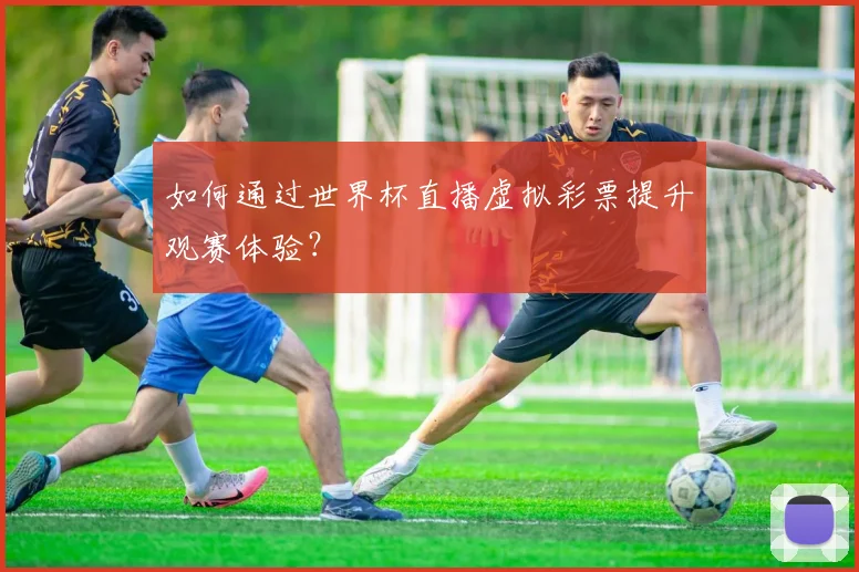 如何通过世界杯直播虚拟彩票提升观赛体验?