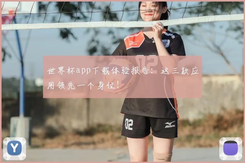 世界杯app下载体验报告：这三款应用领先一个身位！