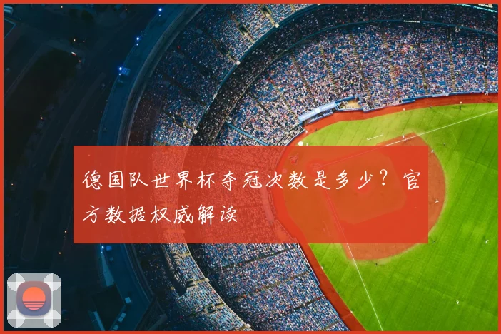 德国队世界杯夺冠次数是多少?官方数据权威解读