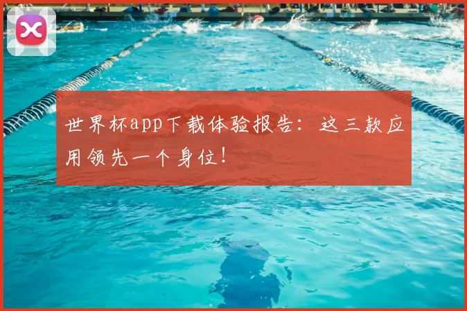 世界杯app下载体验报告：这三款应用领先一个身位！