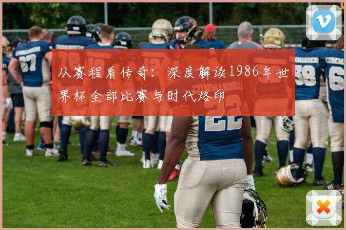 从赛程看传奇:深度解读1986年世界杯全部比赛与时代烙印
