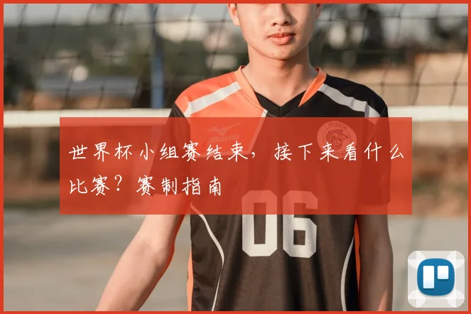 世界杯小组赛结束，接下来看什么比赛？赛制指南