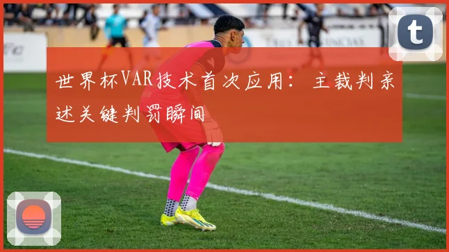 世界杯VAR技术首次应用：主裁判亲述关键判罚瞬间