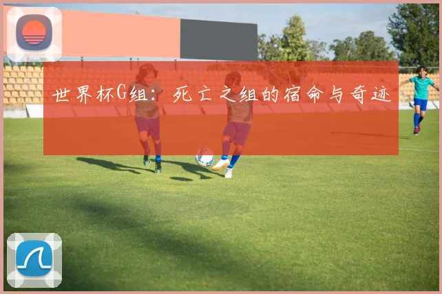 世界杯G组：死亡之组的宿命与奇迹