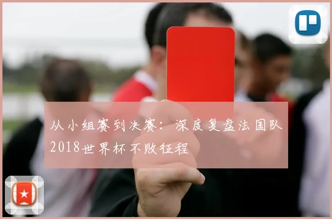从小组赛到决赛:深度复盘法国队2018世界杯不败征程
