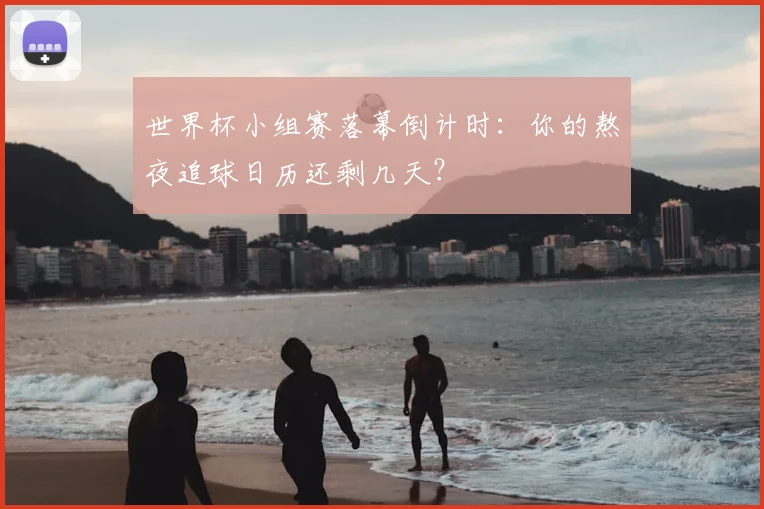 世界杯小组赛落幕倒计时：你的熬夜追球日历还剩几天？
