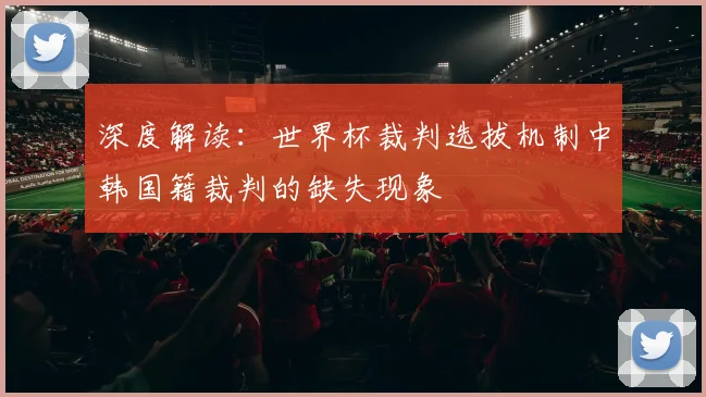 深度解读：世界杯裁判选拔机制中韩国籍裁判的缺失现象