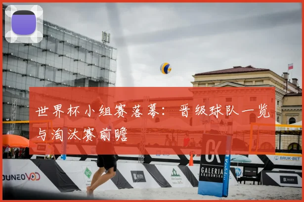世界杯小组赛落幕：晋级球队一览与淘汰赛前瞻