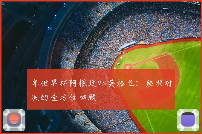 年世界杯阿根廷vs英格兰：经典对决的全方位回顾