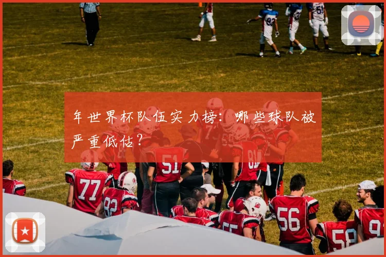 年世界杯队伍实力榜：哪些球队被严重低估？