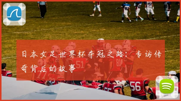 日本女足世界杯夺冠之路：专访传奇背后的故事