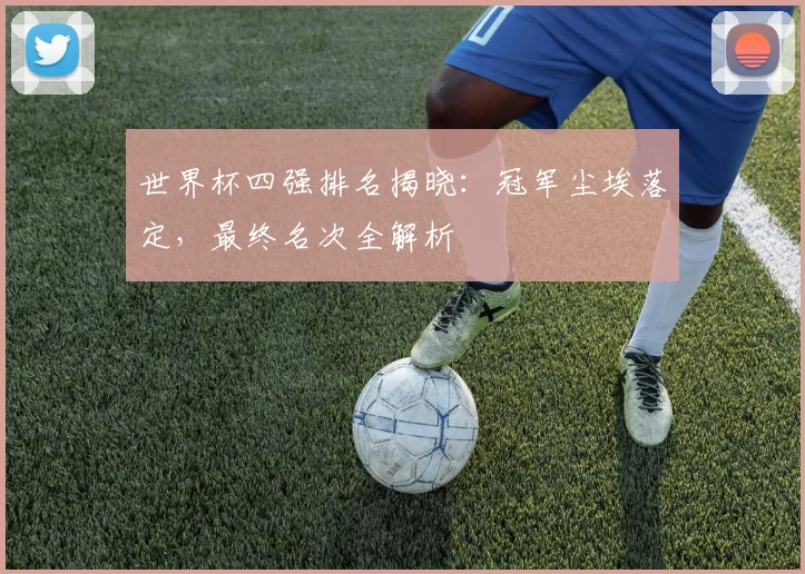 世界杯四强排名揭晓:冠军尘埃落定,最终名次全解析