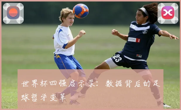 世界杯四强启示录:数据背后的足球哲学变革