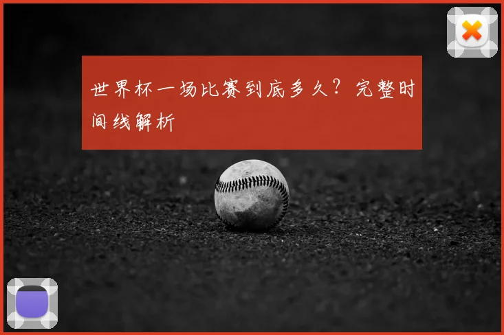 世界杯一场比赛到底多久？完整时间线解析