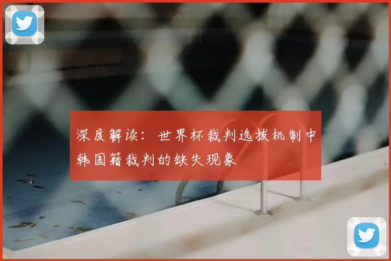 深度解读:世界杯裁判选拔机制中韩国籍裁判的缺失现象