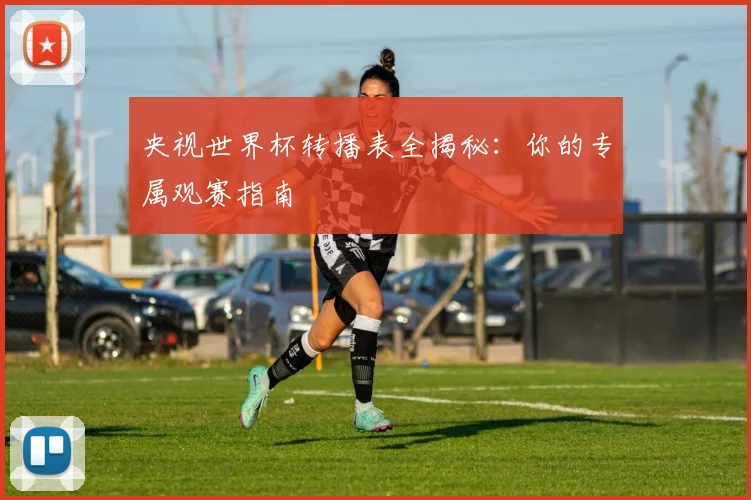 央视世界杯转播表全揭秘：你的专属观赛指南