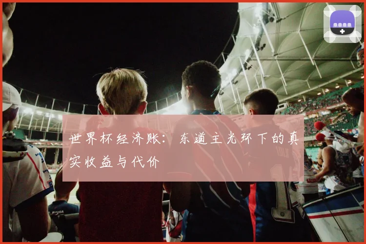 世界杯经济账：东道主光环下的真实收益与代价