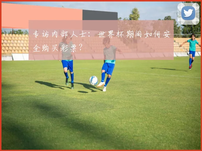 专访内部人士：世界杯期间如何安全购买彩票？